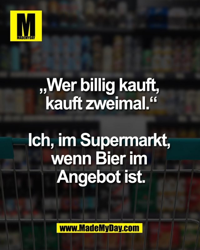 &bdquo;Wer billig kauft, <br />
kauft zweimal.&ldquo;<br />
<br />
Ich, im Supermarkt, <br />
wenn Bier im <br />
Angebot ist.