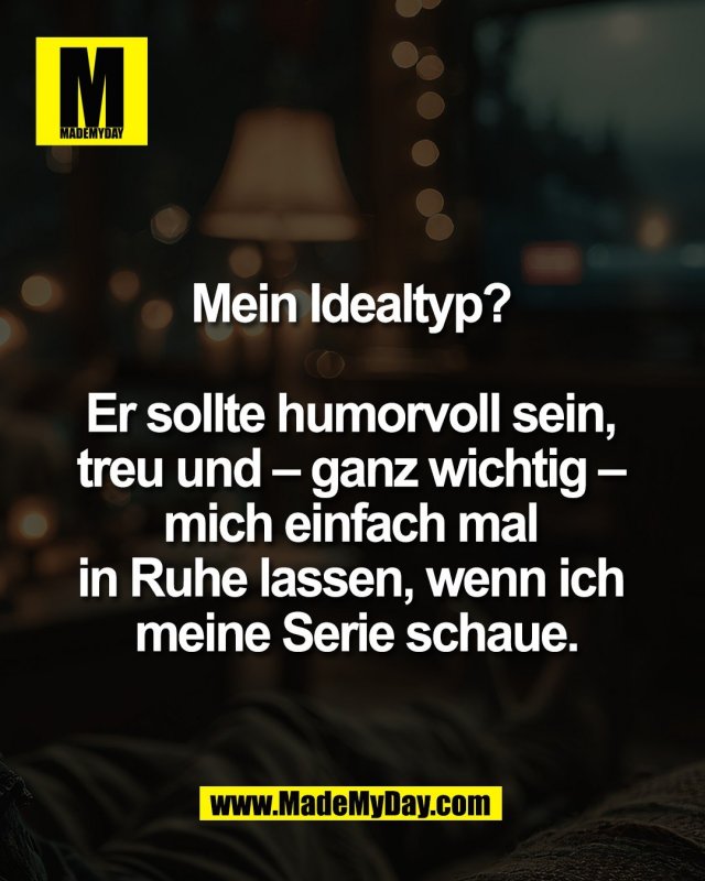 Mein Idealtyp? <br />
<br />
Er sollte humorvoll sein, <br />
treu und &ndash; ganz wichtig &ndash; <br />
mich einfach mal <br />
in Ruhe lassen, wenn ich <br />
meine Serie schaue.