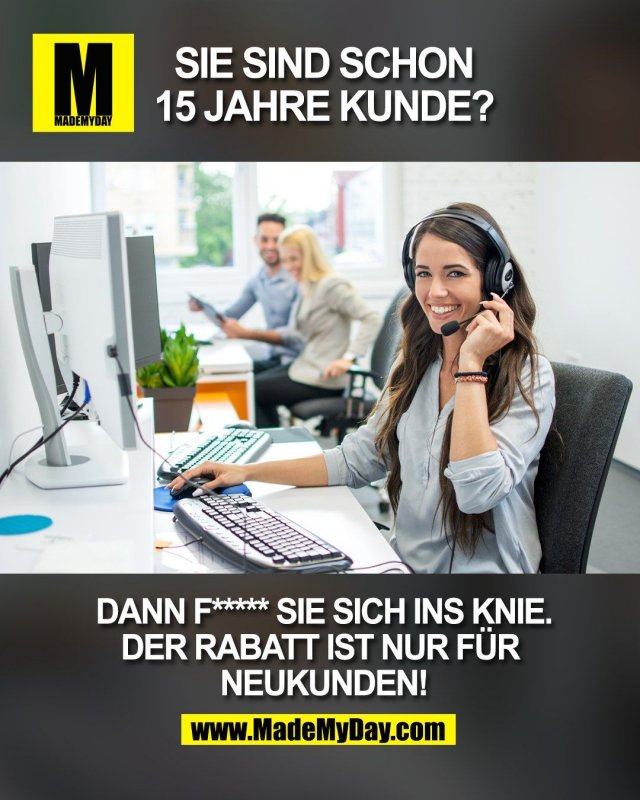 Sie sind schon<br />
15 Jahre Kunde?<br />
<br />
Dann f***** Sie sich ins Knie.<br />
Der Rabatt ist nur f&uuml;r <br />
Neukunden!<br />
<br />
(BILD)