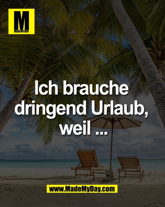 Ich brauche <br />
dringend Urlaub, <br />
weil ...
