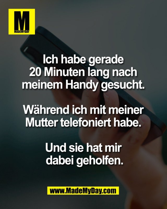 Ich habe gerade <br />
20 Minuten lang nach <br />
meinem Handy gesucht. <br />
<br />
W&auml;hrend ich mit meiner <br />
Mutter telefoniert habe. <br />
<br />
Und sie hat mir <br />
dabei geholfen.