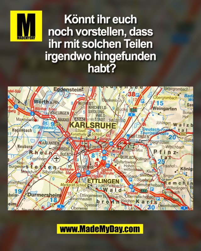 K&ouml;nnt ihr euch <br />
noch vorstellen, dass <br />
ihr mit solchen Teilen <br />
irgendwo hingefunden <br />
habt?<br />
(BILD)