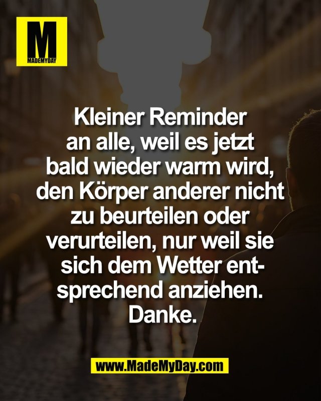 Kleiner Reminder <br />
an alle, weil es jetzt <br />
bald wieder warm wird, <br />
den K&ouml;rper anderer nicht <br />
zu beurteilen oder <br />
verurteilen, nur weil sie <br />
sich dem Wetter ent-<br />
sprechend anziehen. <br />
Danke.