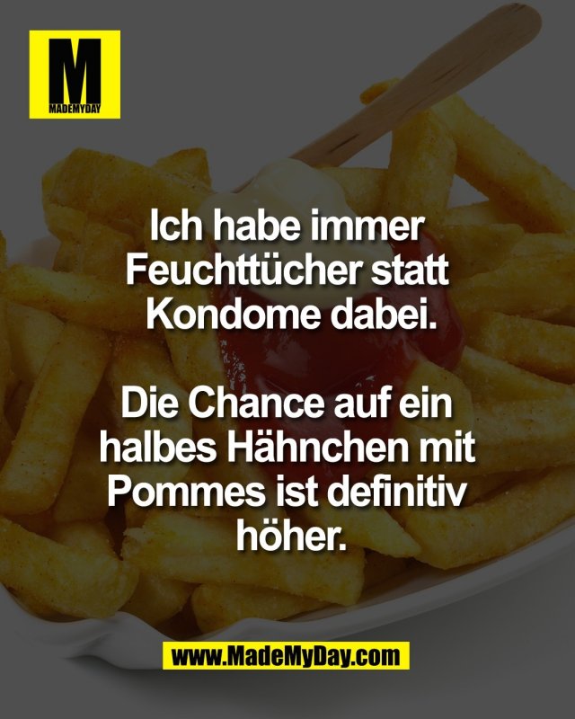 Ich habe immer <br />
Feuchtt&uuml;cher statt <br />
Kondome dabei.<br />
<br />
Die Chance auf ein <br />
halbes H&auml;hnchen mit <br />
Pommes ist definitiv <br />
h&ouml;her.