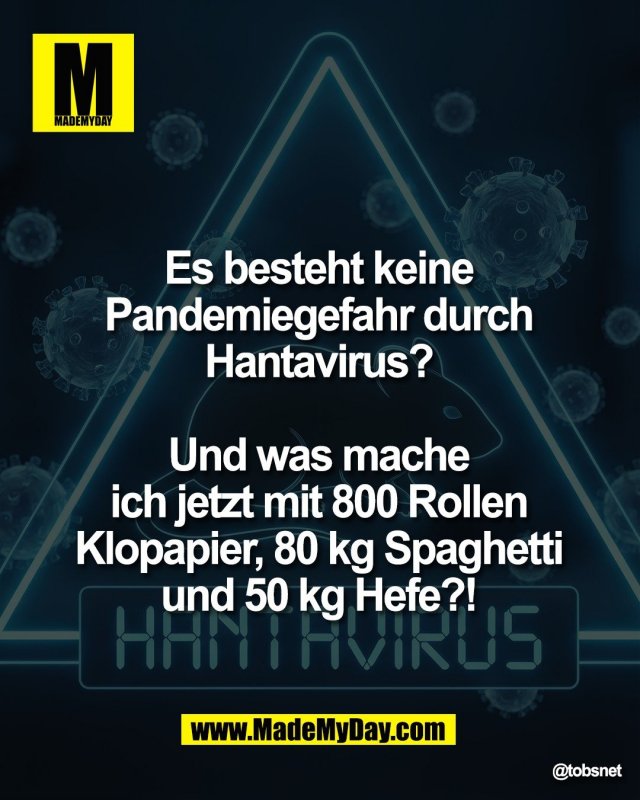 Es besteht keine <br />
Pandemiegefahr durch <br />
Hantavirus? <br />
<br />
Und was mache <br />
ich jetzt mit 800 Rollen <br />
Klopapier, 80 kg Spaghetti <br />
und 50 kg Hefe?!