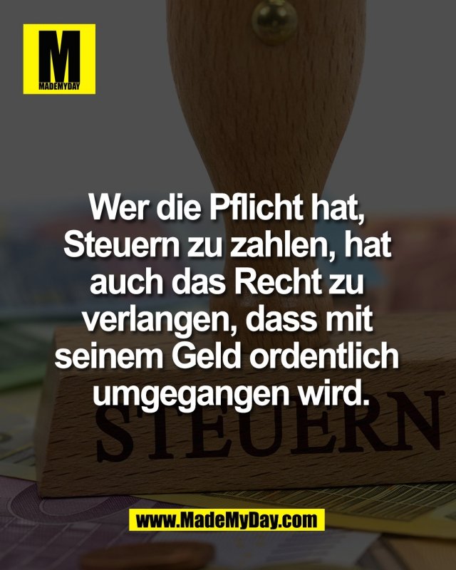 Wer die Pflicht hat, <br />
Steuern zu zahlen, hat <br />
auch das Recht zu <br />
verlangen, dass mit <br />
seinem Geld ordentlich <br />
umgegangen wird.
