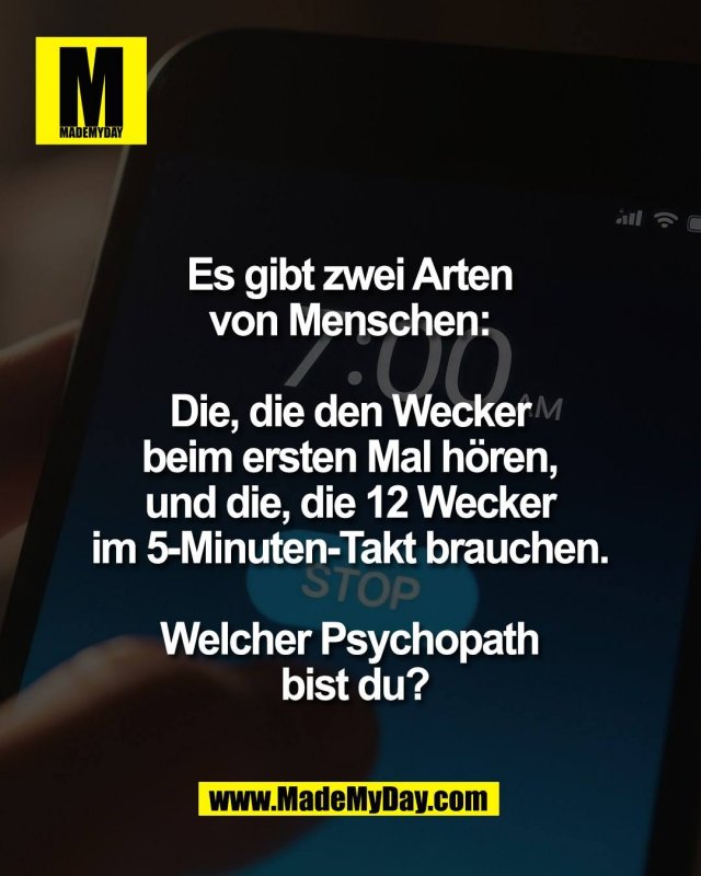 Es gibt zwei Arten <br />
von Menschen: <br />
<br />
Die, die den Wecker <br />
beim ersten Mal h&ouml;ren, <br />
und die, die 12 Wecker <br />
im 5-Minuten-Takt brauchen. <br />
<br />
Welcher Psychopath <br />
bist du?