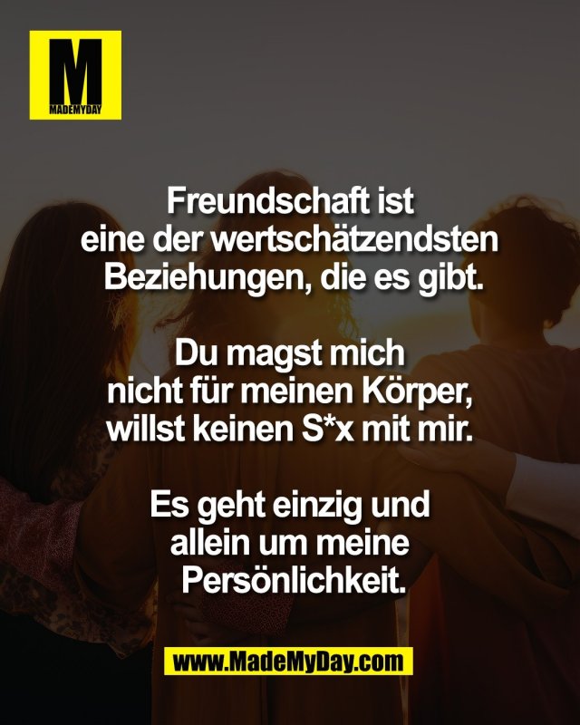 Freundschaft ist <br />
eine der wertsch&auml;tzendsten <br />
Beziehungen, die es gibt.<br />
<br />
Du magst mich <br />
nicht f&uuml;r meinen K&ouml;rper, <br />
willst keinen S*x mit mir. <br />
<br />
Es geht einzig und <br />
allein um meine <br />
Pers&ouml;nlichkeit.