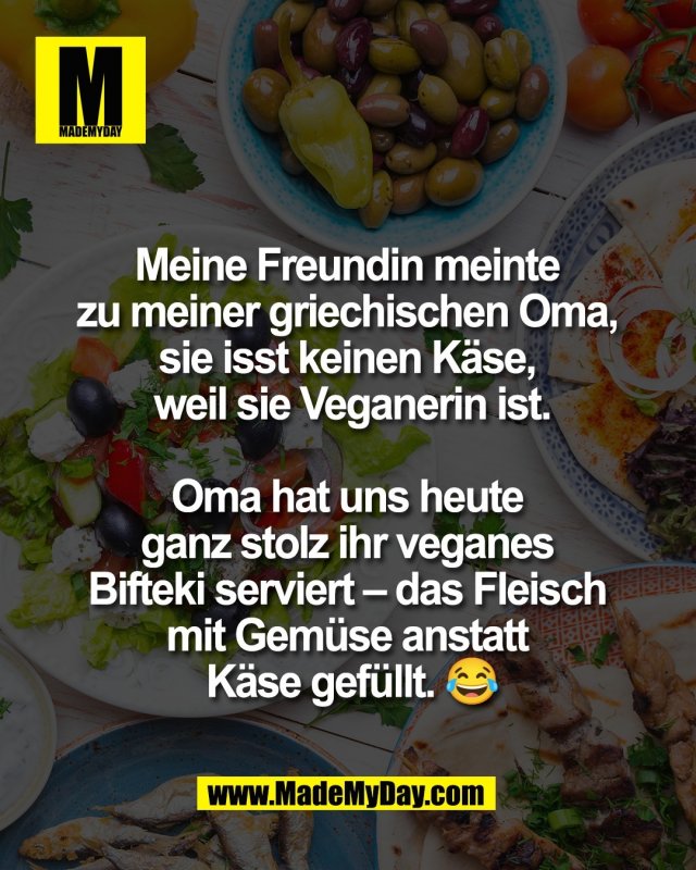 Meine Freundin meinte <br />
zu meiner griechischen Oma, <br />
sie isst keinen K&auml;se, <br />
weil sie Veganerin ist.<br />
<br />
Oma hat uns heute <br />
ganz stolz ihr veganes <br />
Bifteki serviert &ndash; das Fleisch <br />
mit Gem&uuml;se anstatt <br />
K&auml;se gef&uuml;llt. 😂