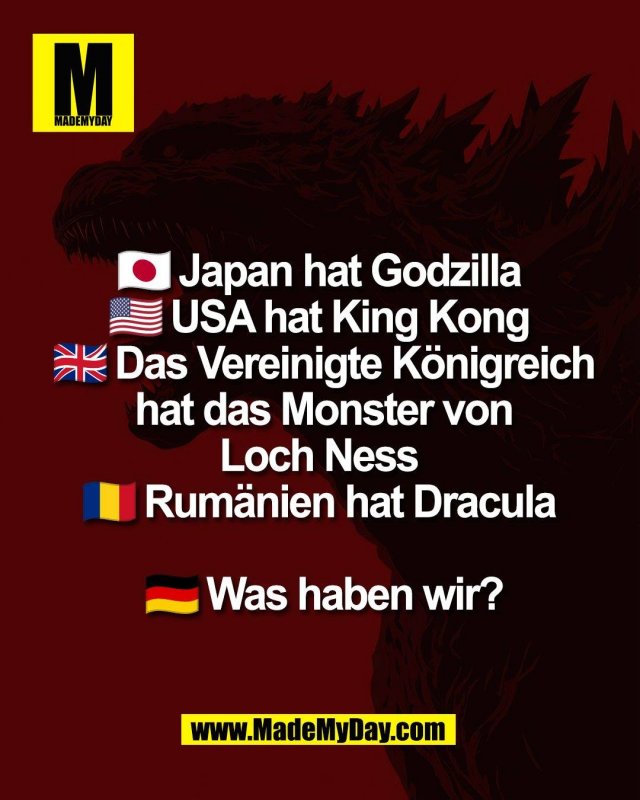 🇯🇵 Japan hat Godzilla <br />
🇺🇸 USA hat King Kong <br />
🇬🇧 Das Vereinigte K&ouml;nigreich <br />
hat das Monster <br />
von Loch Ness <br />
🇷🇴 Rum&auml;nien hat Dracula <br />
<br />
🇩🇪 Was haben wir?