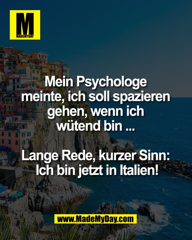 Mein Psychologe <br />
meinte, ich soll spazieren <br />
gehen, wenn ich <br />
w&uuml;tend bin ... <br />
<br />
Lange Rede, kurzer Sinn: <br />
Ich bin jetzt in Italien!