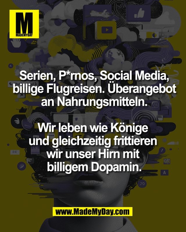 Serien, P*rnos, Social Media,<br />
billige Flugreisen. &Uuml;berangebot<br />
an Nahrungsmitteln.<br />
<br />
Wir leben wie K&ouml;nige <br />
und gleichzeitig frittieren <br />
wir unser Hirn mit <br />
billigem Dopamin.