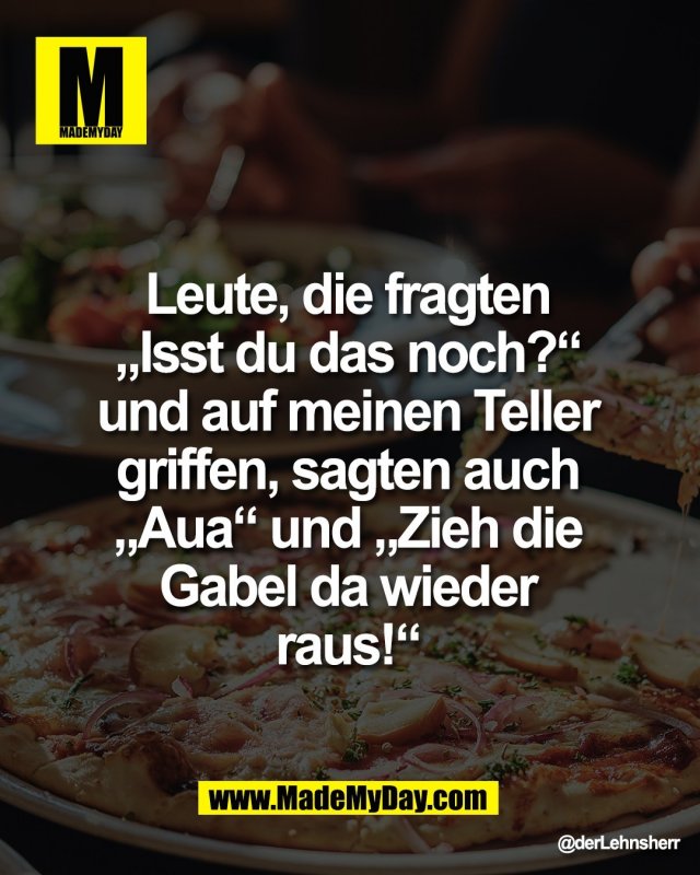 Leute, die fragten <br />
&bdquo;Isst du das noch?&ldquo; <br />
und auf meinen Teller <br />
griffen, sagten auch <br />
&bdquo;Aua&ldquo; und &bdquo;Zieh die <br />
Gabel da wieder <br />
raus!&ldquo; 