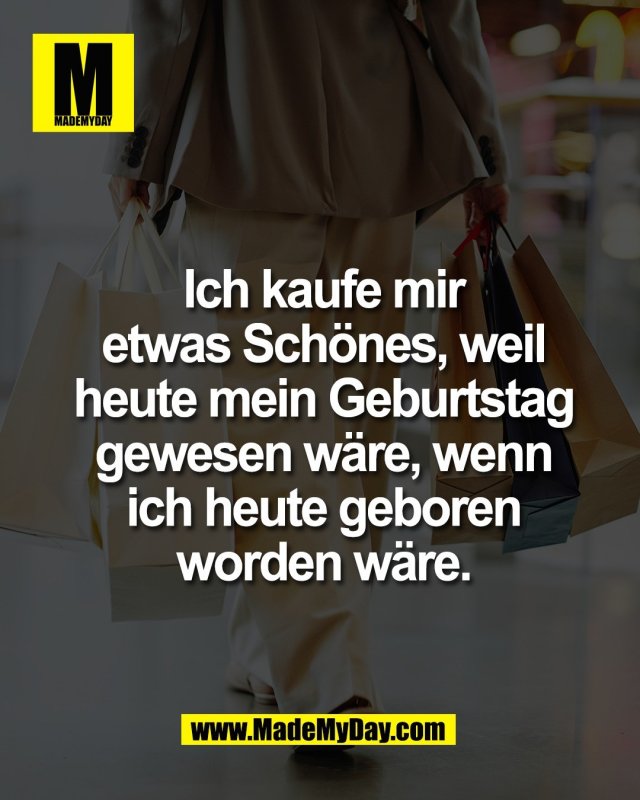 Ich kaufe mir<br />
etwas Sch&ouml;nes, weil<br />
heute mein Geburtstag<br />
gewesen w&auml;re, wenn<br />
ich heute geboren<br />
worden w&auml;re.