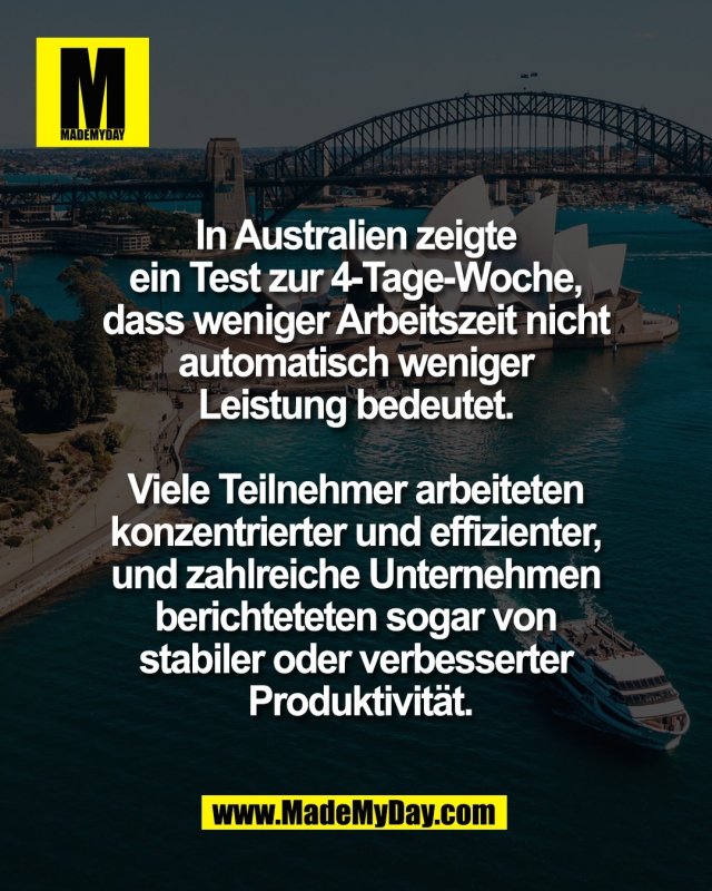 In Australien zeigte <br />
ein Test zur 4-Tage-Woche, <br />
dass weniger Arbeitszeit nicht <br />
automatisch weniger <br />
Leistung bedeutet. <br />
<br />
Viele Teilnehmer arbeiteten <br />
konzentrierter und effizienter, <br />
und zahlreiche Unternehmen <br />
berichteteten sogar von <br />
stabiler oder verbesserter <br />
Produktivit&auml;t.
