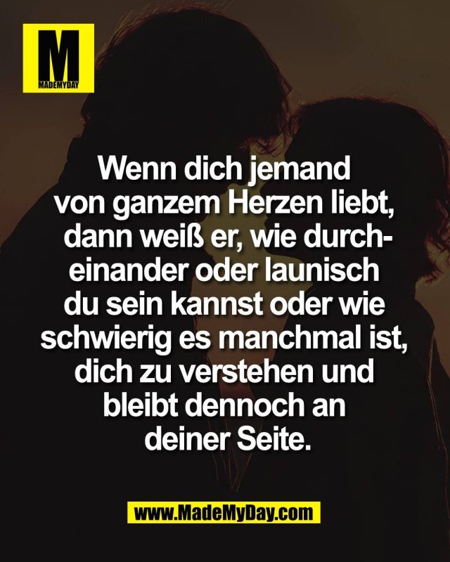 Wenn dich jemand <br />
von ganzem Herzen liebt, <br />
dann wei&szlig; er, wie durch-<br />
einander oder launisch <br />
du sein kannst oder wie <br />
schwierig es manchmal ist, <br />
dich zu verstehen und <br />
bleibt dennoch an <br />
deiner Seite.