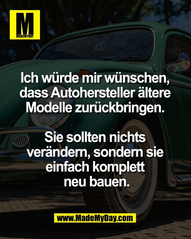 Ich w&uuml;rde mir w&uuml;nschen, <br />
dass Autohersteller &auml;ltere <br />
Modelle zur&uuml;ckbringen. <br />
<br />
Sie sollten nichts <br />
ver&auml;ndern, sondern sie <br />
einfach komplett <br />
neu bauen.