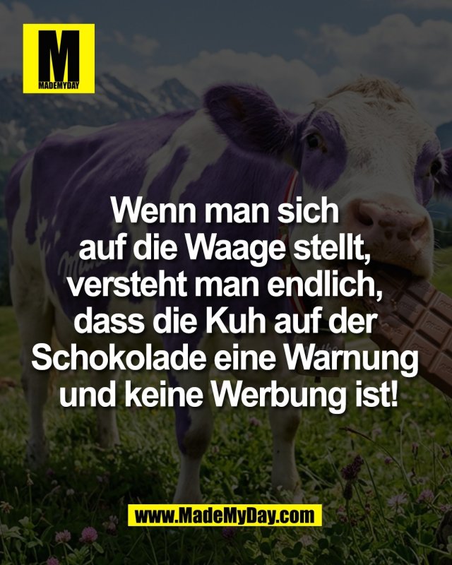 Wenn man sich <br />
auf die Waage stellt, <br />
versteht man endlich, <br />
dass die Kuh auf der <br />
Schokolade eine Warnung <br />
und keine Werbung ist!