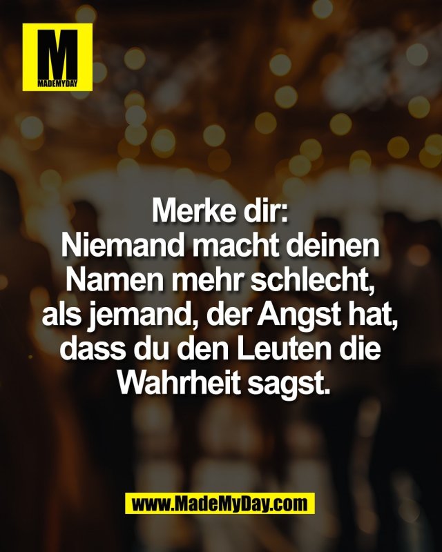 Merke dir: <br />
Niemand macht deinen <br />
Namen mehr schlecht, <br />
als jemand, der Angst hat, <br />
dass du den Leuten die <br />
Wahrheit sagst.