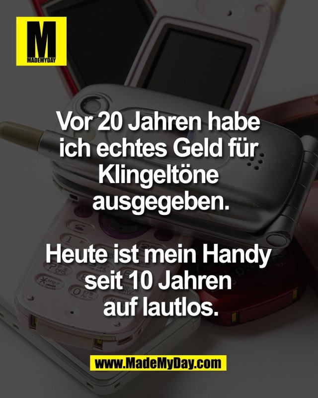 Vor 20 Jahren habe <br />
ich echtes Geld f&uuml;r <br />
Klingelt&ouml;ne <br />
ausgegeben.<br />
<br />
Heute ist mein Handy <br />
seit 10 Jahren <br />
auf lautlos.