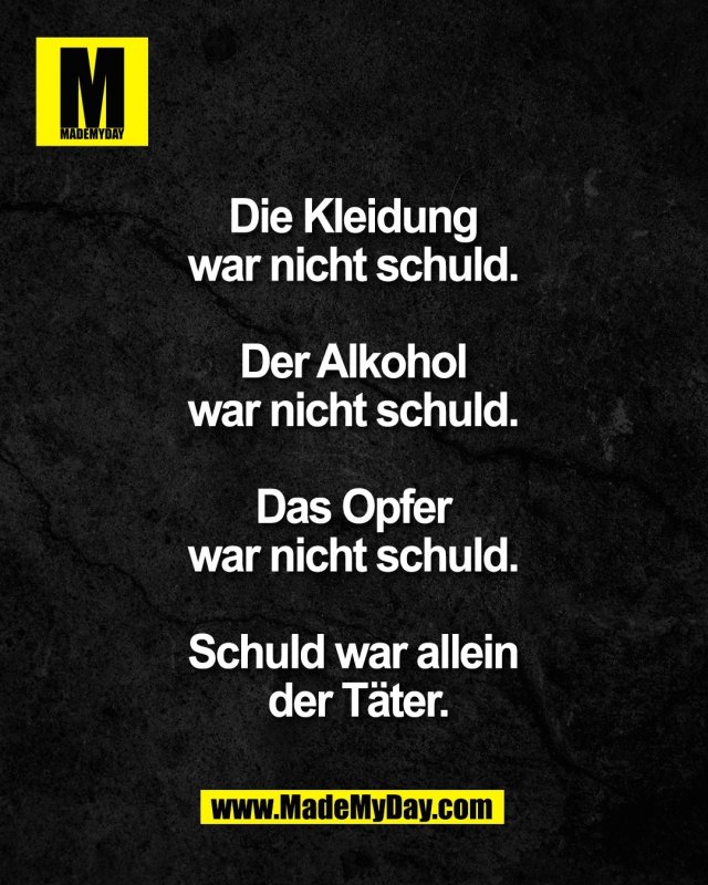 Die Kleidung <br />
war nicht schuld. <br />
<br />
Der Alkohol <br />
war nicht schuld. <br />
<br />
Das Opfer <br />
war nicht schuld. <br />
<br />
Schuld war allein <br />
der T&auml;ter.