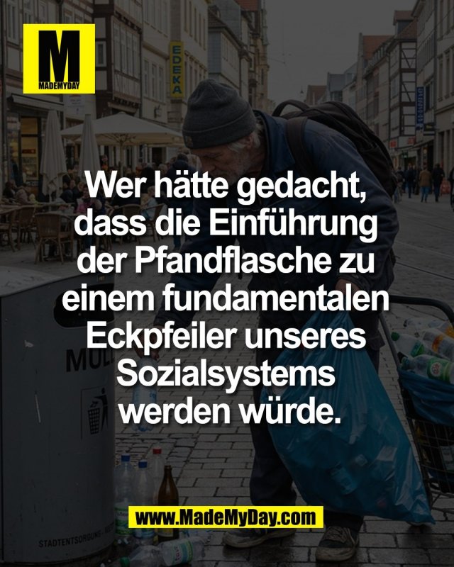 Wer h&auml;tte gedacht, <br />
dass die Einf&uuml;hrung <br />
der Pfandflasche zu <br />
einem fundamentalen <br />
Eckpfeiler unseres <br />
Sozialsystems <br />
werden w&uuml;rde.