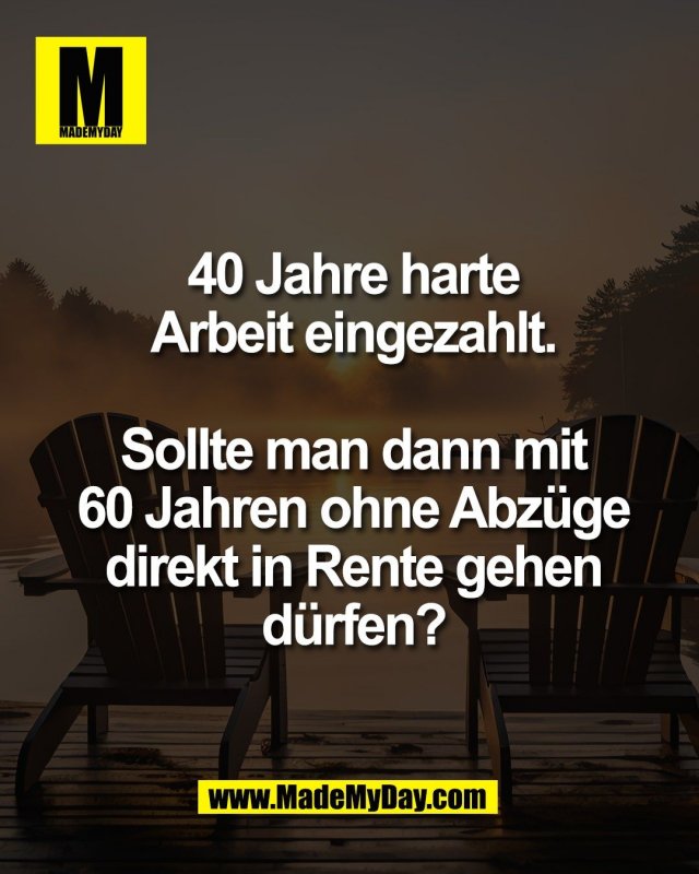 40 Jahre harte<br />
Arbeit eingezahlt.<br />
<br />
Sollte man dann mit<br />
60 Jahren ohne Abz&uuml;ge<br />
direkt in Rente gehen<br />
d&uuml;rfen?