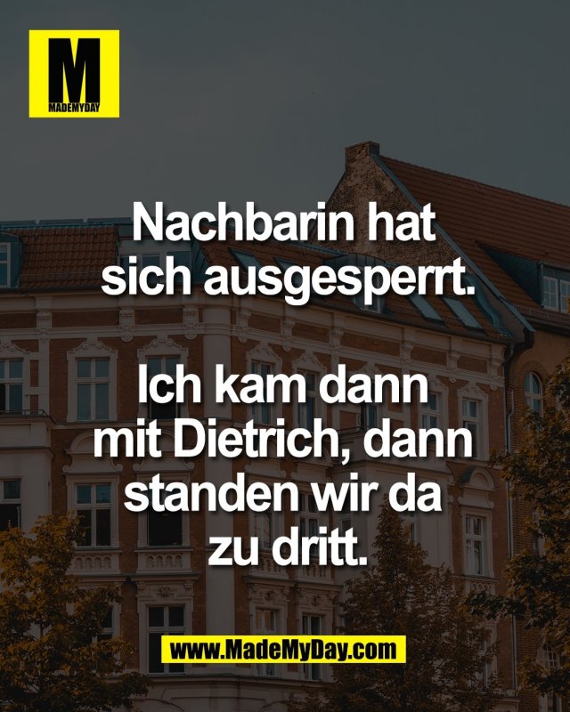 Nachbarin hat <br />
sich ausgesperrt.<br />
<br />
Ich kam dann <br />
mit Dietrich, dann <br />
standen wir da <br />
zu dritt.