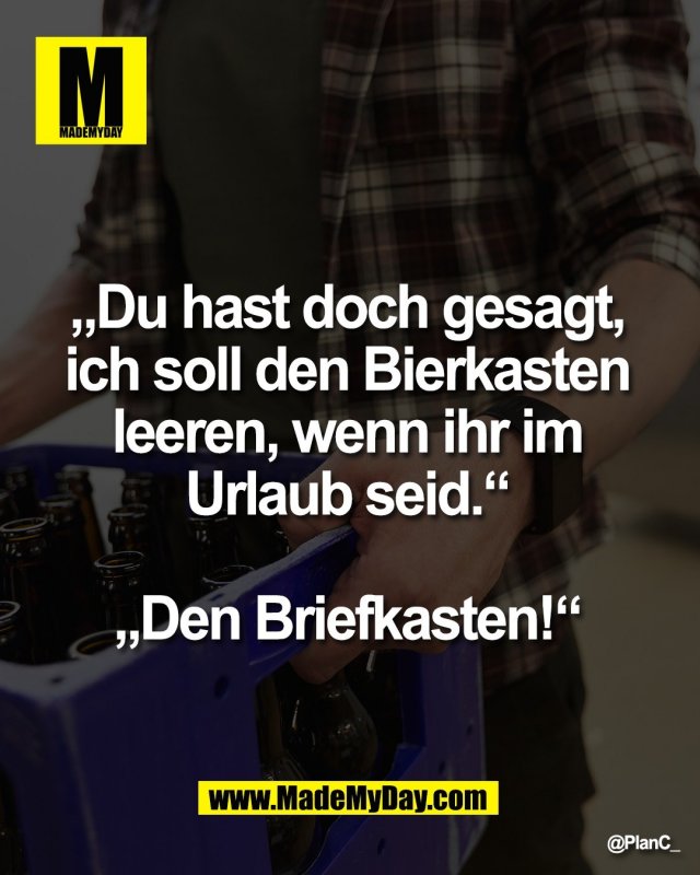 &bdquo;Du hast doch gesagt, <br />
ich soll den Bierkasten <br />
leeren, wenn ihr im <br />
Urlaub seid.&ldquo; <br />
<br />
&bdquo;Den Briefkasten!&ldquo; 