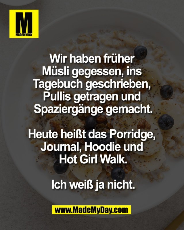 Wir haben fr&uuml;her <br />
M&uuml;sli gegessen, ins <br />
Tagebuch geschrieben, <br />
Pullis getragen und <br />
Spazierg&auml;nge gemacht.<br />
<br />
Heute hei&szlig;t das Porridge, <br />
Journal, Hoodie und <br />
Hot Girl Walk.<br />
<br />
Ich wei&szlig; ja nicht.