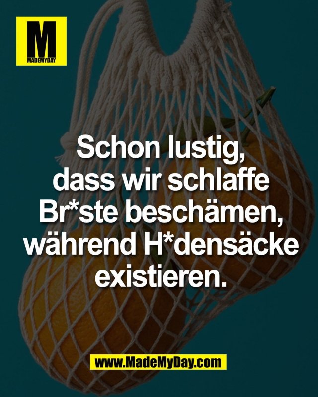 Schon lustig,<br />
dass wir schlaffe<br />
Br*ste besch&auml;men,<br />
w&auml;hrend H*dens&auml;cke<br />
existieren.