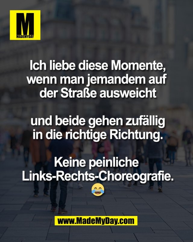 Ich liebe diese Momente,<br />
wenn man jemandem auf <br />
der Stra&szlig;e ausweicht<br />
<br />
und beide gehen zuf&auml;llig<br />
in die richtige Richtung.<br />
<br />
Keine peinliche <br />
Links-Rechts-Choreografie.<br />
😂