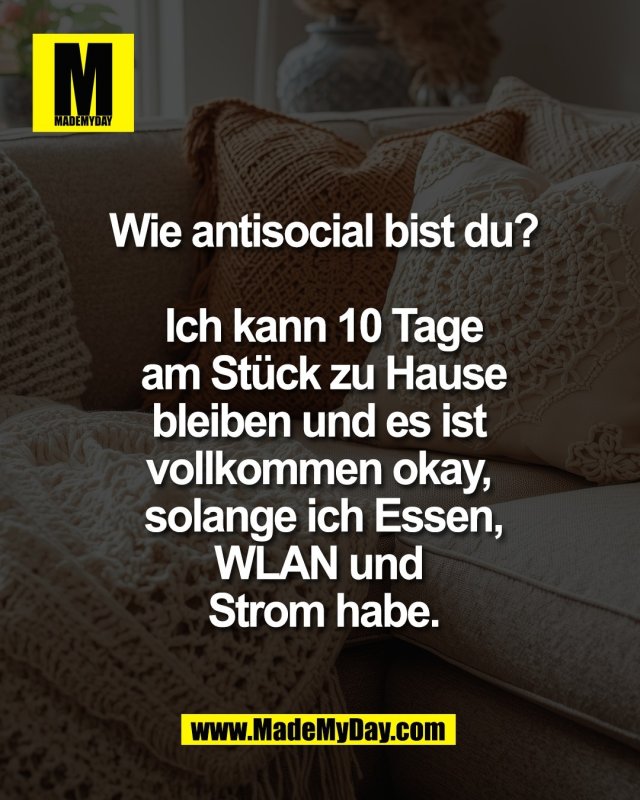 Wie antisocial bist du?<br />
<br />
Ich kann 10 Tage<br />
am St&uuml;ck zu Hause<br />
bleiben und es ist <br />
vollkommen okay, <br />
solange ich Essen,<br />
WLAN und <br />
Strom habe.