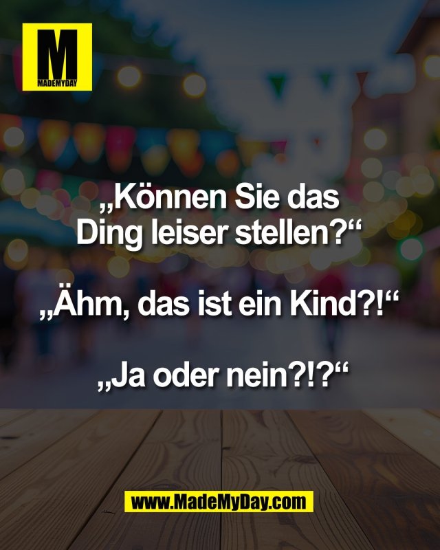 &bdquo;K&ouml;nnen Sie das <br />
Ding leiser stellen?&ldquo; <br />
<br />
&bdquo;&Auml;hm, das ist ein Kind?!&ldquo; <br />
<br />
&bdquo;Ja oder nein?!?&ldquo;