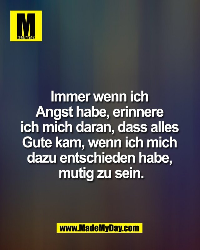 Immer wenn ich <br />
Angst habe, erinnere <br />
ich mich daran, dass alles <br />
Gute kam, wenn ich mich <br />
dazu entschieden habe, <br />
mutig zu sein.