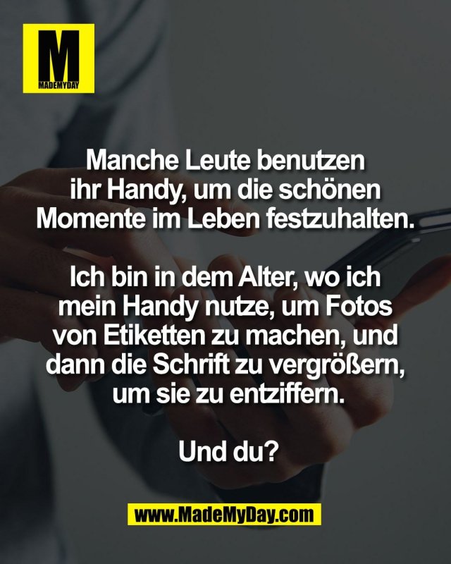 Manche Leute benutzen <br />
ihr Handy, um die sch&ouml;nen <br />
Momente im Leben festzuhalten. <br />
<br />
Ich bin in dem Alter, wo ich <br />
mein Handy nutze, um Fotos <br />
von Etiketten zu machen, und <br />
dann die Schrift zu vergr&ouml;&szlig;ern, <br />
um sie zu entziffern.<br />
<br />
Und du?