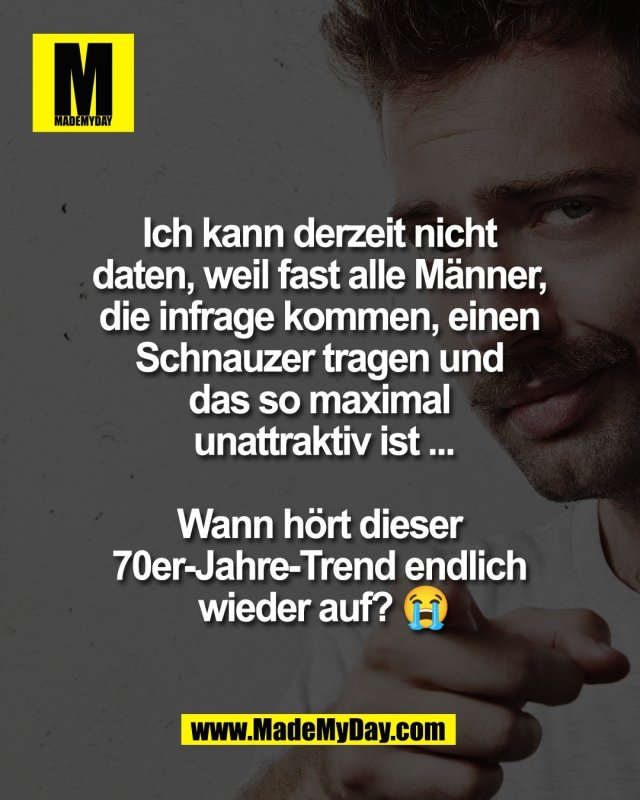 Ich kann derzeit nicht <br />
daten, weil fast alle M&auml;nner, <br />
die infrage kommen, einen <br />
Schnauzer tragen und <br />
das so maximal <br />
unattraktiv ist ...<br />
<br />
Wann h&ouml;rt dieser <br />
70er-Jahre-Trend endlich <br />
wieder auf? 😭