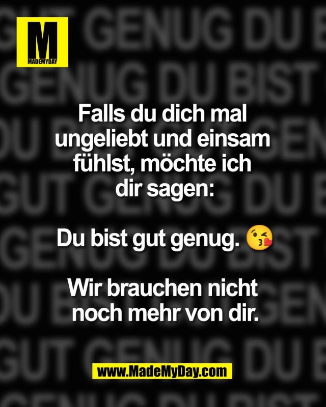 Falls du dich mal <br />
ungeliebt und einsam <br />
f&uuml;hlst, m&ouml;chte ich <br />
dir sagen:<br />
<br />
Du bist gut genug. 😘<br />
<br />
Wir brauchen nicht <br />
noch mehr von dir.