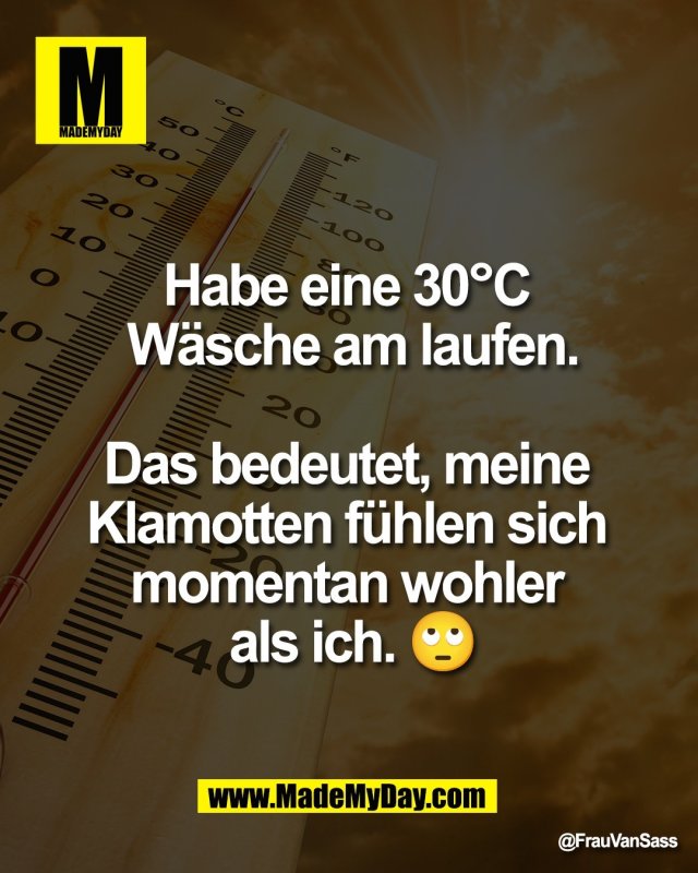 Habe eine 30&deg;C <br />
W&auml;sche am laufen.<br />
<br />
Das bedeutet, meine <br />
Klamotten f&uuml;hlen sich <br />
momentan wohler <br />
als ich. 🙄