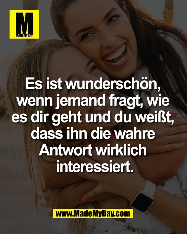 Es ist wundersch&ouml;n, <br />
wenn jemand fragt, wie <br />
es dir geht und du wei&szlig;t, <br />
dass ihn die wahre <br />
Antwort wirklich <br />
interessiert.