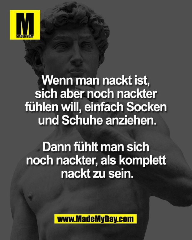 Wenn man nackt ist, <br />
sich aber noch nackter <br />
f&uuml;hlen will, einfach Socken <br />
und Schuhe anziehen.<br />
<br />
Dann f&uuml;hlt man sich <br />
noch nackter, als komplett <br />
nackt zu sein.