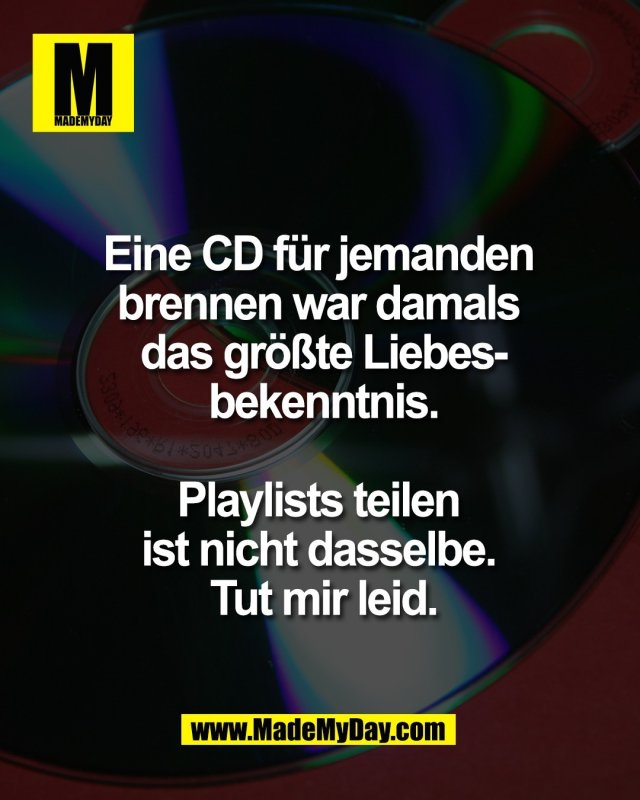 Eine CD f&uuml;r jemanden <br />
brennen war damals <br />
das gr&ouml;&szlig;te Liebes-<br />
bekenntnis.<br />
<br />
Playlists teilen <br />
ist nicht dasselbe. <br />
Tut mir leid.