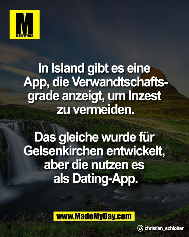 In Island gibt es eine <br />
App, die Verwandtschafts-<br />
grade anzeigt, um Inzest <br />
zu vermeiden.<br />
<br />
Das gleiche wurde f&uuml;r <br />
Gelsenkirchen entwickelt, <br />
aber die nutzen es <br />
als Dating-App.<br />
<br />
Threads: christian_schlotter