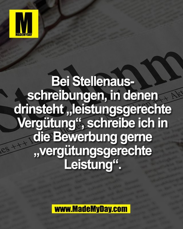 Bei Stellenaus-<br />
schreibungen, in denen<br />
drinsteht &bdquo;leistungsgerechte<br />
Verg&uuml;tung&ldquo;, schreibe ich in<br />
die Bewerbung gerne<br />
&bdquo;verg&uuml;tungsgerechte<br />
Leistung&ldquo;.