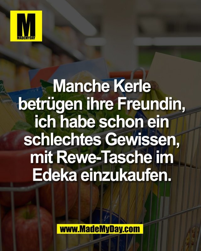 Manche Kerle<br />
betr&uuml;gen ihre Freundin,<br />
ich habe schon ein<br />
schlechtes Gewissen,<br />
mit Rewe-Tasche im<br />
Edeka einzukaufen.