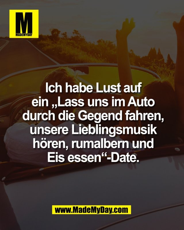 Ich habe Lust auf<br />
ein &bdquo;Lass uns im Auto<br />
durch die Gegend fahren,<br />
unsere Lieblingsmusik<br />
h&ouml;ren, rumalbern und<br />
Eis essen&ldquo;-Date.