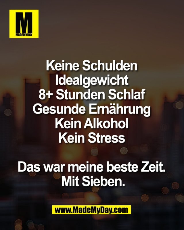 Keine Schulden <br />
Idealgewicht <br />
8+ Stunden Schlaf <br />
Gesunde Ern&auml;hrung <br />
Kein Alkohol <br />
Kein Stress <br />
<br />
Das war meine beste Zeit. <br />
Mit Sieben.