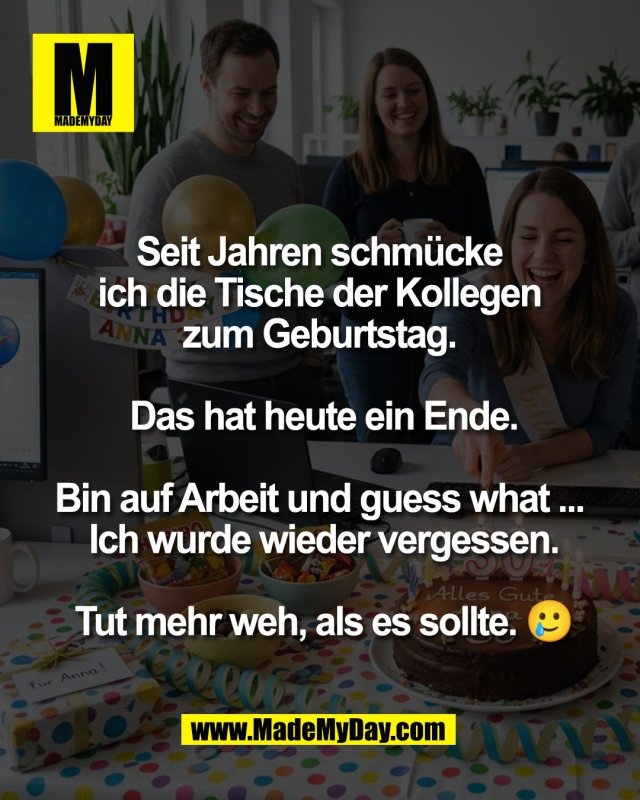 Seit Jahren schm&uuml;cke <br />
ich die Tische der Kollegen <br />
zum Geburtstag. <br />
<br />
Das hat heute ein Ende.<br />
<br />
Bin auf Arbeit und guess what ... <br />
Ich wurde wieder vergessen.<br />
<br />
Tut mehr weh, als es sollte. 🥲