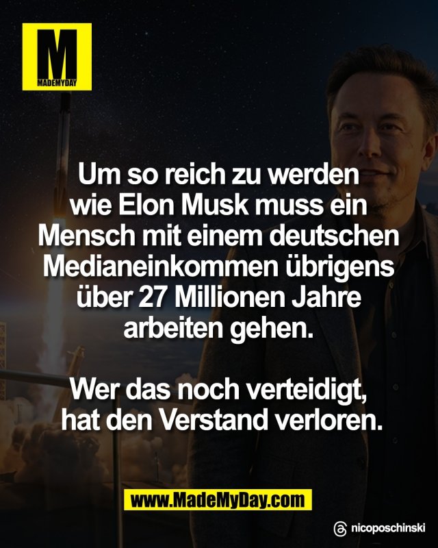 Um so reich zu werden <br />
wie Elon Musk muss ein <br />
Mensch mit einem deutschen <br />
Medianeinkommen &uuml;brigens <br />
&uuml;ber 27 Millionen Jahre <br />
arbeiten gehen. <br />
<br />
Wer das noch verteidigt, <br />
hat den Verstand verloren.<br />
<br />
Threads: nicoposchinski