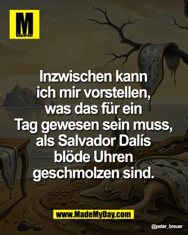 Inzwischen kann <br />
ich mir vorstellen, <br />
was das f&uuml;r ein <br />
Tag gewesen sein muss, <br />
als Salvador Dal&iacute;s <br />
bl&ouml;de Uhren <br />
geschmolzen sind.